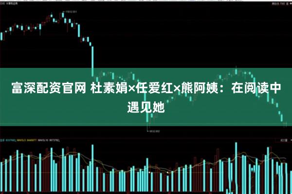 富深配资官网 杜素娟×任爱红×熊阿姨：在阅读中遇见她