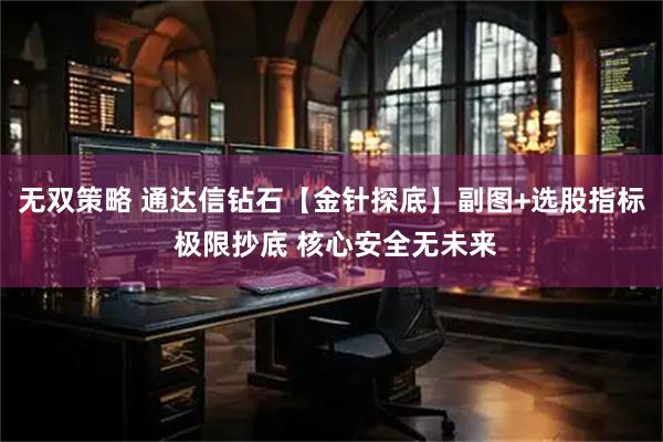 无双策略 通达信钻石【金针探底】副图+选股指标 极限抄底 核心安全无未来