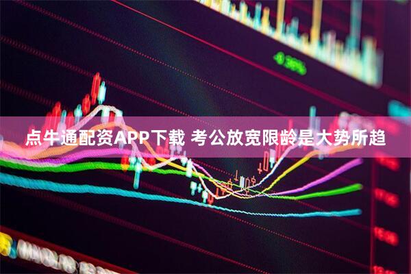 点牛通配资APP下载 考公放宽限龄是大势所趋
