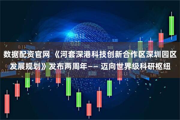 数据配资官网 《河套深港科技创新合作区深圳园区发展规划》发布两周年—— 迈向世界级科研枢纽