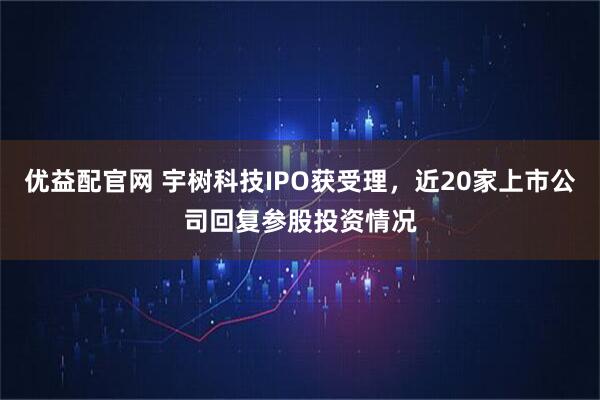 优益配官网 宇树科技IPO获受理，近20家上市公司回复参股投资情况