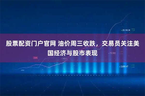 股票配资门户官网 油价周三收跌,交易员关注美国经济与股市表现