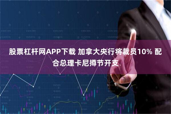 股票杠杆网APP下载 加拿大央行将裁员10% 配合总理卡尼撙节开支