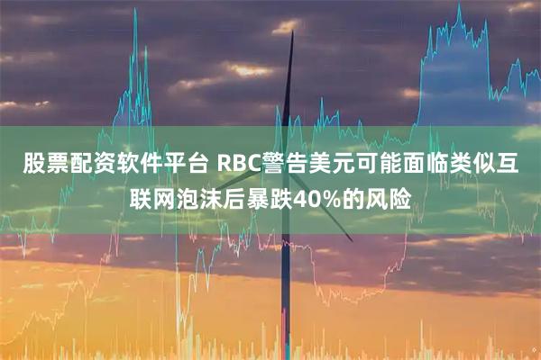 股票配资软件平台 RBC警告美元可能面临类似互联网泡沫后暴跌40%的风险