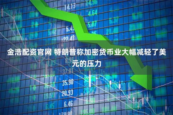 金浩配资官网 特朗普称加密货币业大幅减轻了美元的压力