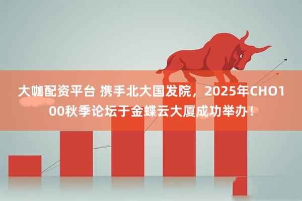 大咖配资平台 携手北大国发院,2025年CHO100秋季论坛于金蝶云大厦成功举办!