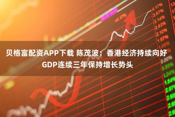 贝格富配资APP下载 陈茂波:香港经济持续向好 GDP连续三年保持增长势头