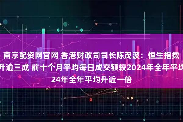 南京配资网官网 香港财政司司长陈茂波:恒生指数今年来累升逾三成 前十个月平均每日成交额较2024年全年平均升近一倍