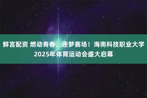 鲜言配资 燃动青春,逐梦赛场!海南科技职业大学2025年体育运动会盛大启幕