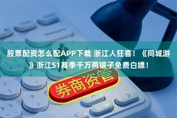 股票配资怎么配APP下载 浙江人狂喜!《同城游》浙江S1赛季千万两银子免费白嫖!