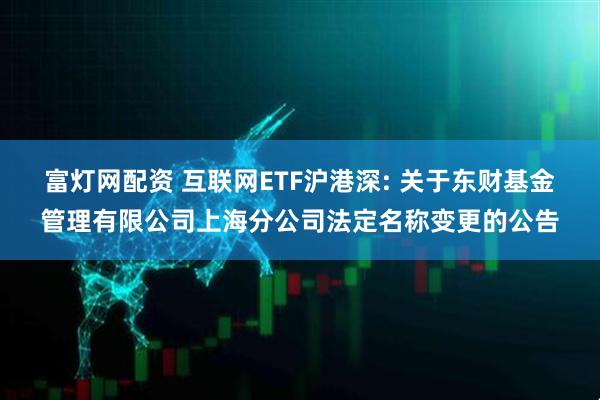 富灯网配资 互联网ETF沪港深: 关于东财基金管理有限公司上海分公司法定名称变更的公告