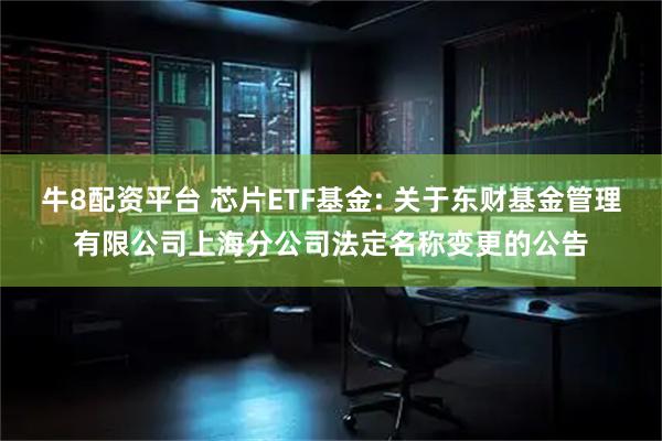 牛8配资平台 芯片ETF基金: 关于东财基金管理有限公司上海分公司法定名称变更的公告