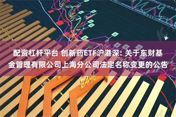 配资杠杆平台 创新药ETF沪港深: 关于东财基金管理有限公司上海分公司法定名称变更的公告