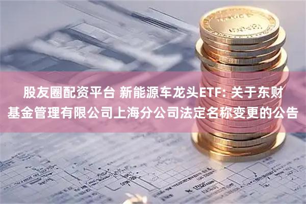 股友圈配资平台 新能源车龙头ETF: 关于东财基金管理有限公司上海分公司法定名称变更的公告
