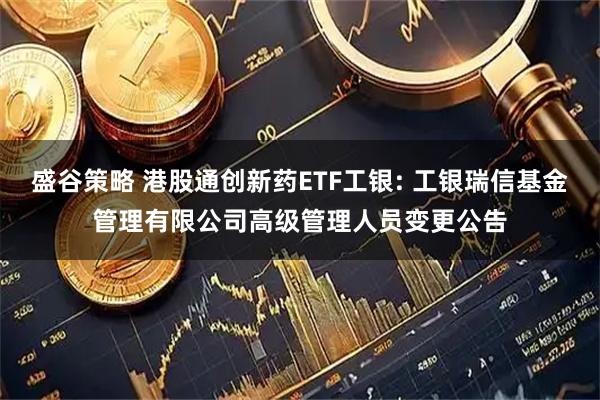 盛谷策略 港股通创新药ETF工银: 工银瑞信基金管理有限公司高级管理人员变更公告