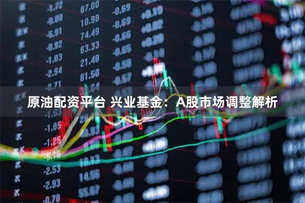 原油配资平台 兴业基金：A股市场调整解析