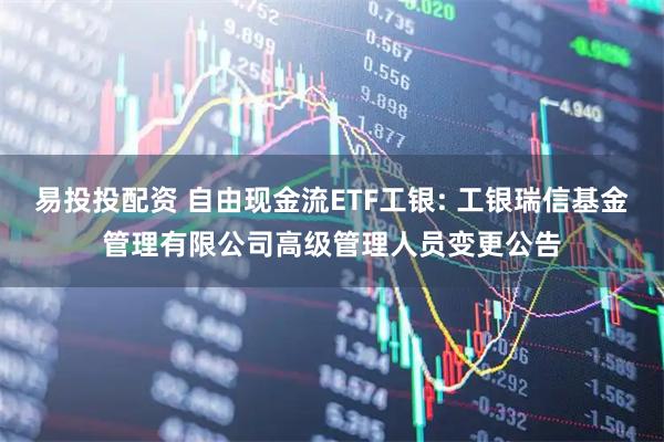 易投投配资 自由现金流ETF工银: 工银瑞信基金管理有限公司高级管理人员变更公告