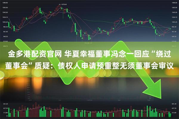 金多港配资官网 华夏幸福董事冯念一回应“绕过董事会”质疑:债权人申请预重整无须董事会审议