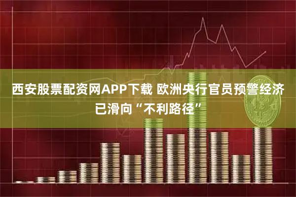 西安股票配资网APP下载 欧洲央行官员预警经济已滑向“不利路径”