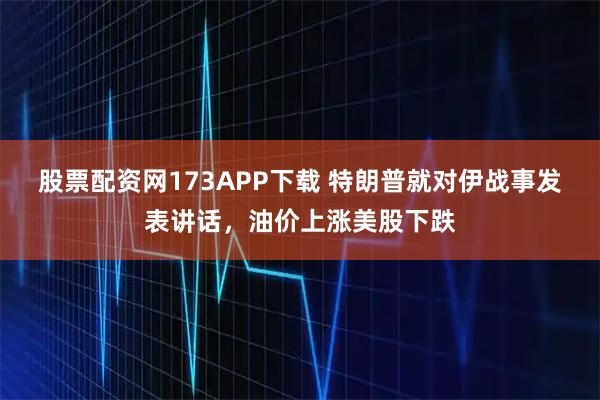 股票配资网173APP下载 特朗普就对伊战事发表讲话，油价上涨美股下跌