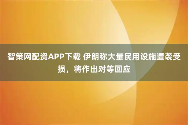 智策网配资APP下载 伊朗称大量民用设施遭袭受损，将作出对等回应