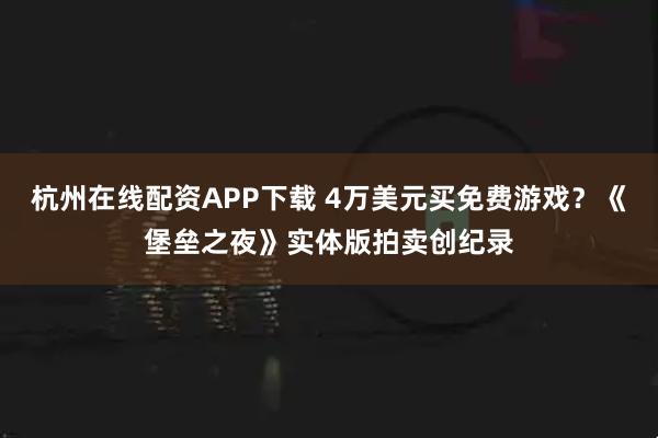杭州在线配资APP下载 4万美元买免费游戏？《堡垒之夜》实体版拍卖创纪录