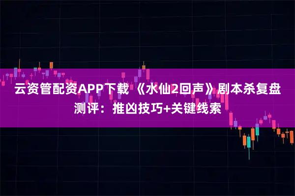 云资管配资APP下载 《水仙2回声》剧本杀复盘测评:推凶技巧+关键线索
