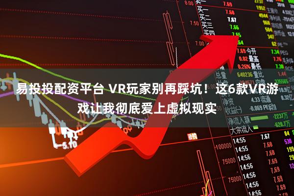 易投投配资平台 VR玩家别再踩坑！这6款VR游戏让我彻底爱上虚拟现实