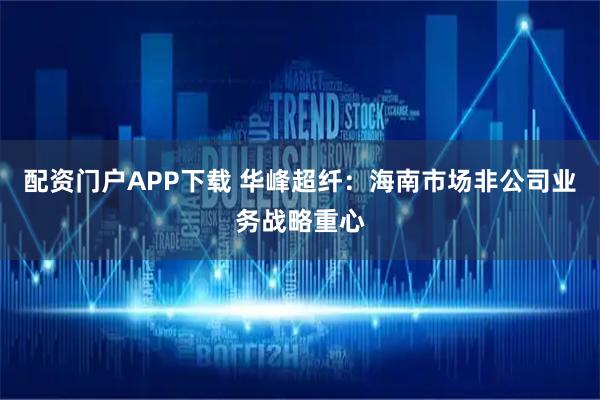 配资门户APP下载 华峰超纤：海南市场非公司业务战略重心