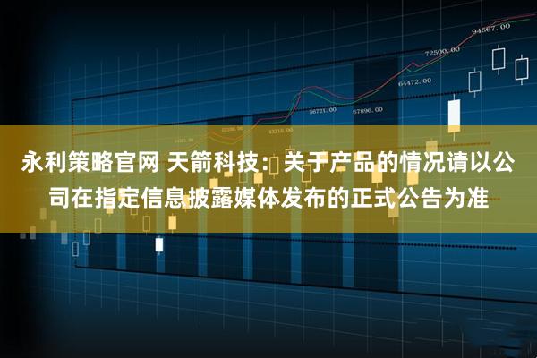 永利策略官网 天箭科技:关于产品的情况请以公司在指定信息披露媒体发布的正式公告为准