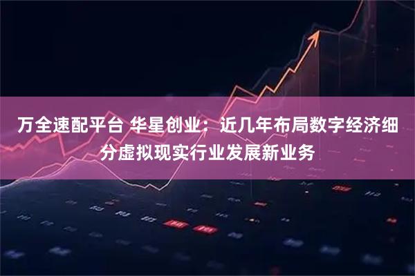 万全速配平台 华星创业:近几年布局数字经济细分虚拟现实行业发展新业务