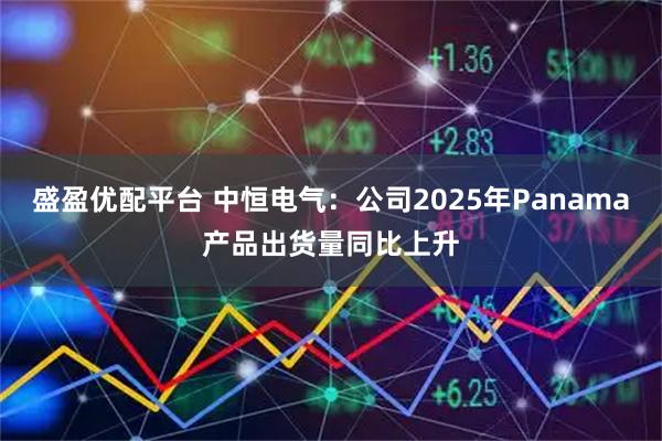 盛盈优配平台 中恒电气：公司2025年Panama产品出货量同比上升