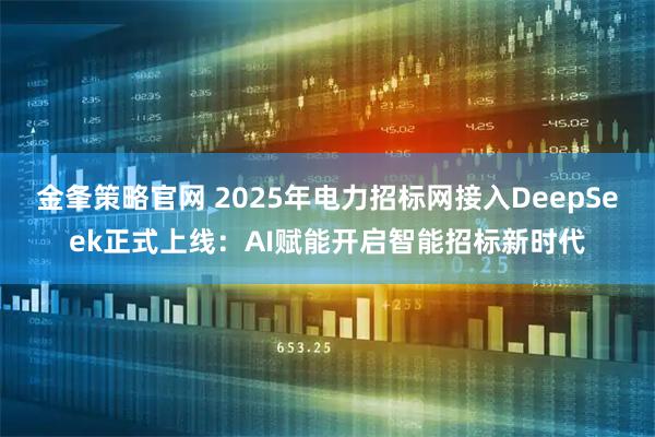 金夆策略官网 2025年电力招标网接入DeepSeek正式上线:AI赋能开启智能招标新时代
