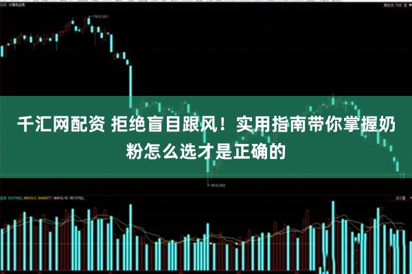 千汇网配资 拒绝盲目跟风!实用指南带你掌握奶粉怎么选才是正确的