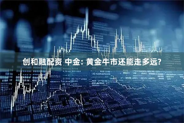创和融配资 中金: 黄金牛市还能走多远?
