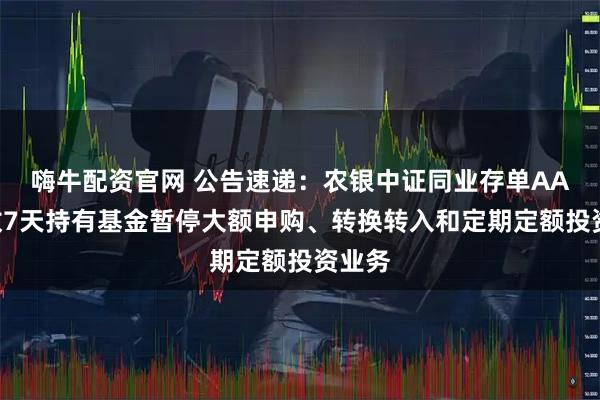 嗨牛配资官网 公告速递：农银中证同业存单AAA指数7天持有基金暂停大额申购、转换转入和定期定额投资业务