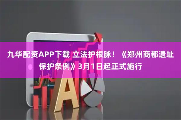 九华配资APP下载 立法护根脉！《郑州商都遗址保护条例》3月1日起正式施行