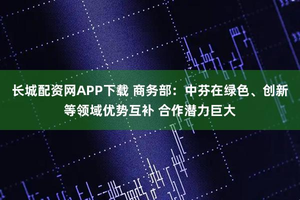 长城配资网APP下载 商务部：中芬在绿色、创新等领域优势互补 合作潜力巨大