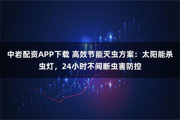 中岩配资APP下载 高效节能灭虫方案：太阳能杀虫灯，24小时不间断虫害防控