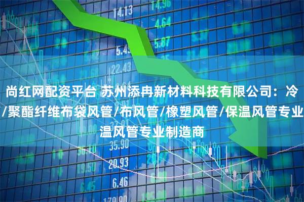 尚红网配资平台 苏州添冉新材料科技有限公司：冷库风管/聚酯纤维布袋风管/布风管/橡塑风管/保温风管专业制造商