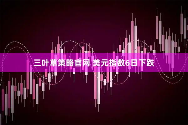 三叶草策略官网 美元指数6日下跌