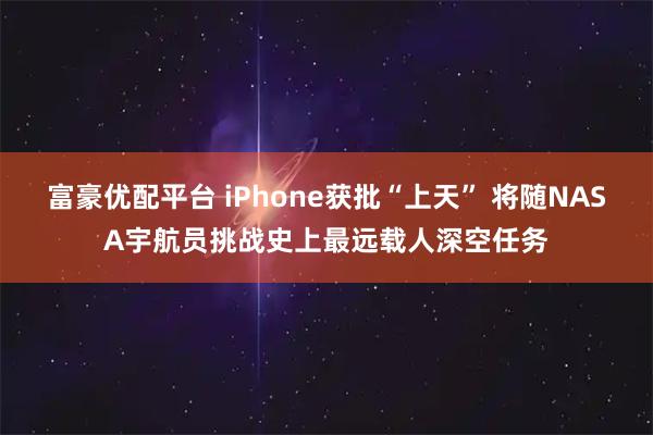 富豪优配平台 iPhone获批“上天” 将随NASA宇航员挑战史上最远载人深空任务