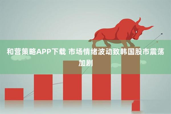 和营策略APP下载 市场情绪波动致韩国股市震荡加剧