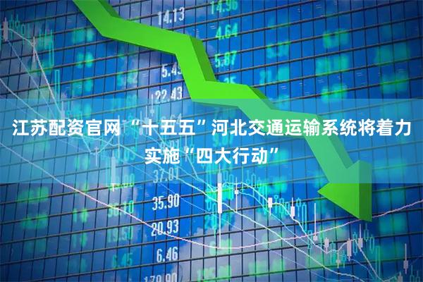 江苏配资官网 “十五五”河北交通运输系统将着力实施“四大行动”