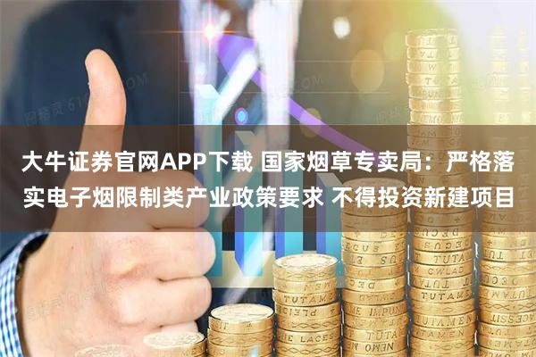 大牛证券官网APP下载 国家烟草专卖局：严格落实电子烟限制类产业政策要求 不得投资新建项目