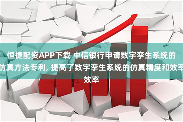 恒捷配资APP下载 中信银行申请数字孪生系统的仿真方法专利, 提高了数字孪生系统的仿真精度和效率