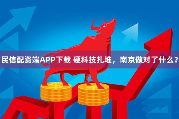 民信配资端APP下载 硬科技扎堆，南京做对了什么？