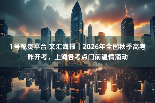 1号配资平台 文汇海报｜2026年全国秋季高考昨开考，上海各考点门前温情涌动