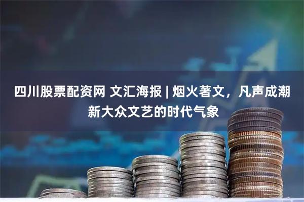 四川股票配资网 文汇海报 | 烟火著文，凡声成潮 新大众文艺的时代气象