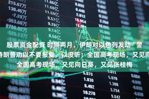 股票资金配资 时隔两月，伊朗对以色列发动“警告性”导弹打击，特朗普劝以不要报复，以没听；全国高考现场，又见向日葵，又见张桂梅